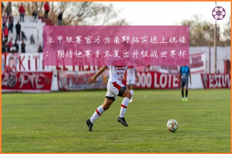 法甲联赛官方为南野拓实送上祝福：期待他赛季末复出并征战世界杯