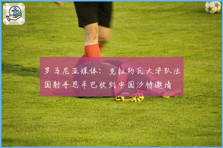 罗马尼亚媒体：克拉约瓦大学队法国射手恩辛巴收到中国沙特邀请