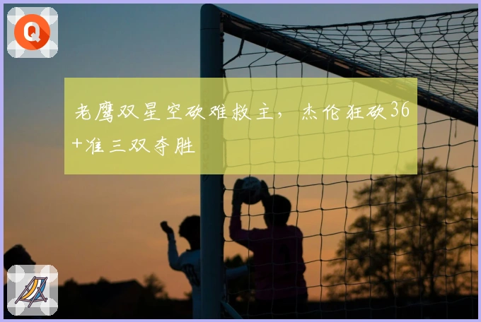 老鹰双星空砍难救主，杰伦狂砍36+准三双夺胜