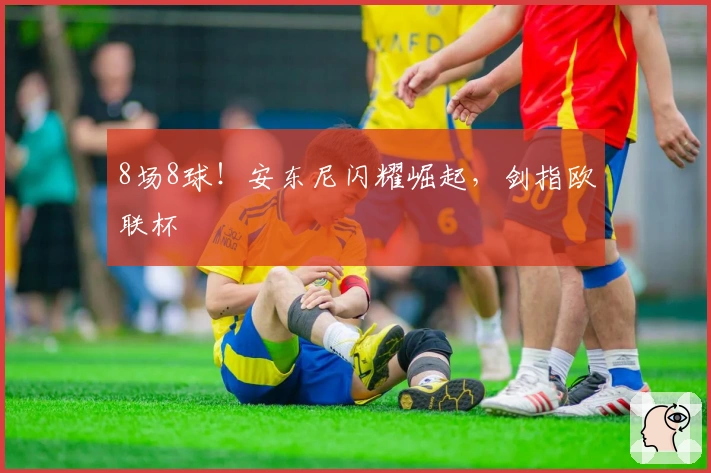 8场8球！安东尼闪耀崛起，剑指欧联杯
