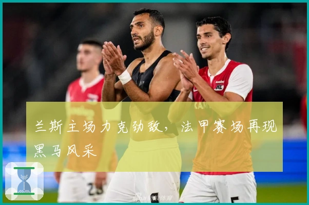 兰斯主场力克劲敌，法甲赛场再现黑马风采