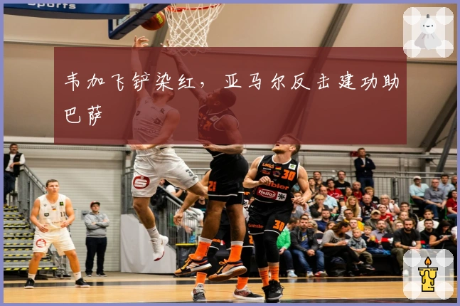 韦加飞铲染红，亚马尔反击建功助巴萨