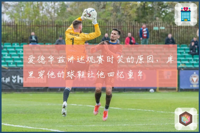 爱德华兹讲述观赛时笑的原因，库里穿他的球鞋让他回忆童年