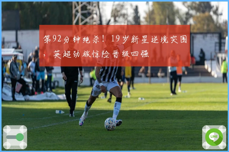 第92分钟绝杀！19岁新星逆境突围，英超劲旅惊险晋级四强