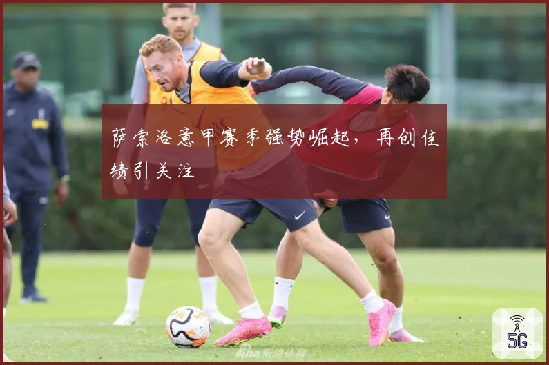 萨索洛意甲赛季强势崛起，再创佳绩引关注