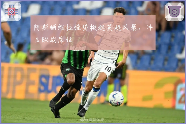 阿斯顿维拉强势掀起英超风暴，冲击欧战席位