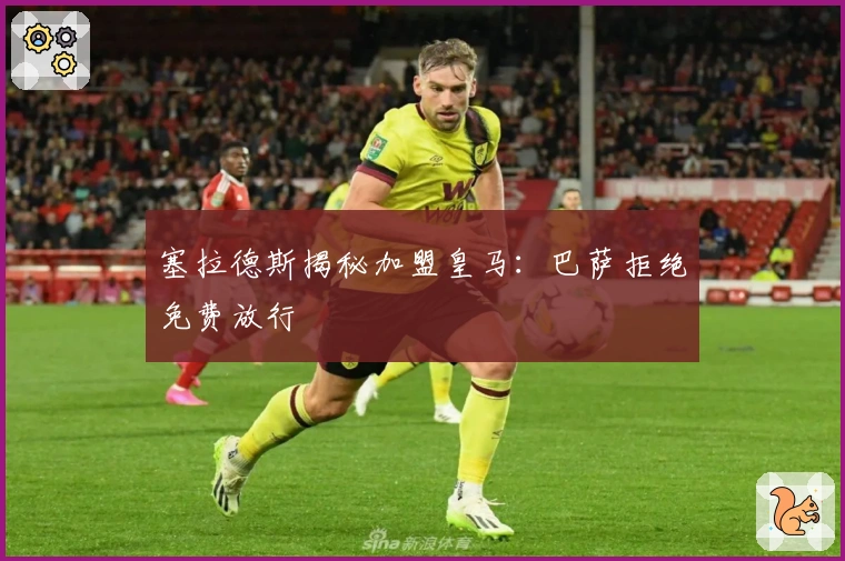 塞拉德斯揭秘加盟皇马：巴萨拒绝免费放行