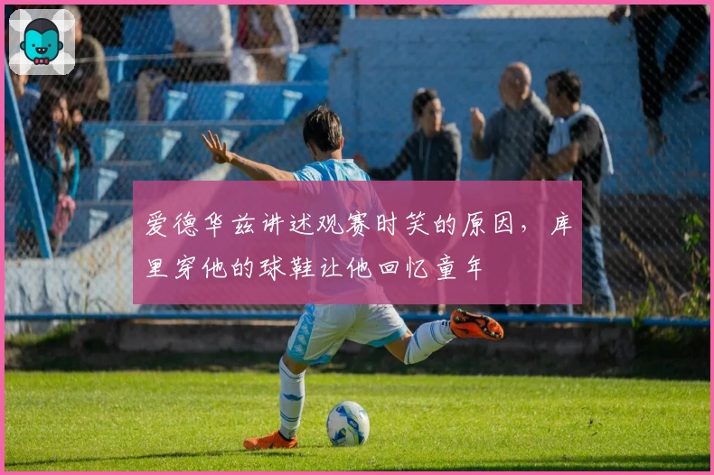 爱德华兹讲述观赛时笑的原因,库里穿他的球鞋让他回忆童年