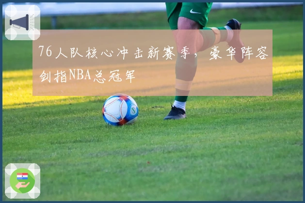 76人队核心冲击新赛季，豪华阵容剑指NBA总冠军