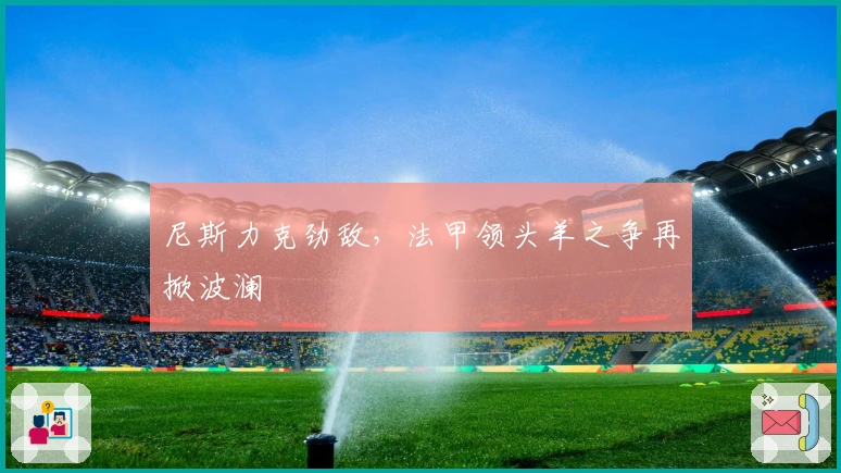 尼斯力克劲敌，法甲领头羊之争再掀波澜