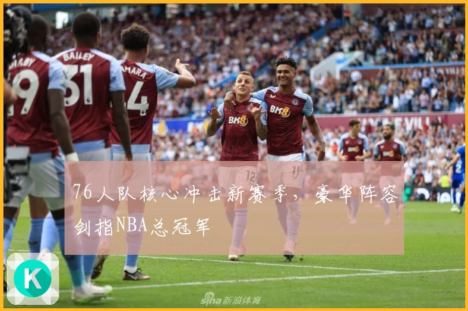 76人队核心冲击新赛季，豪华阵容剑指NBA总冠军