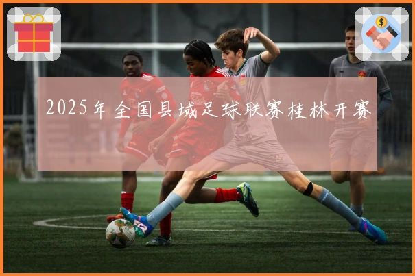 2025年全国县域足球联赛桂林开赛