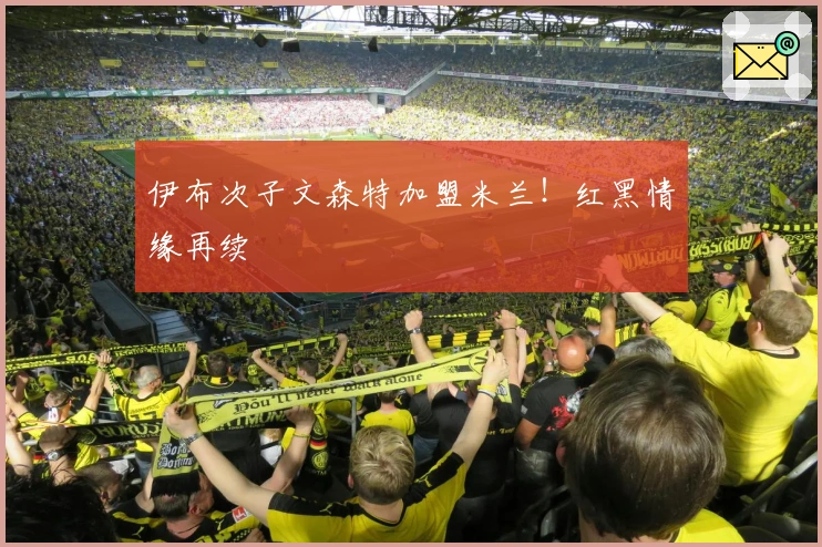 伊布次子文森特加盟米兰！红黑情缘再续