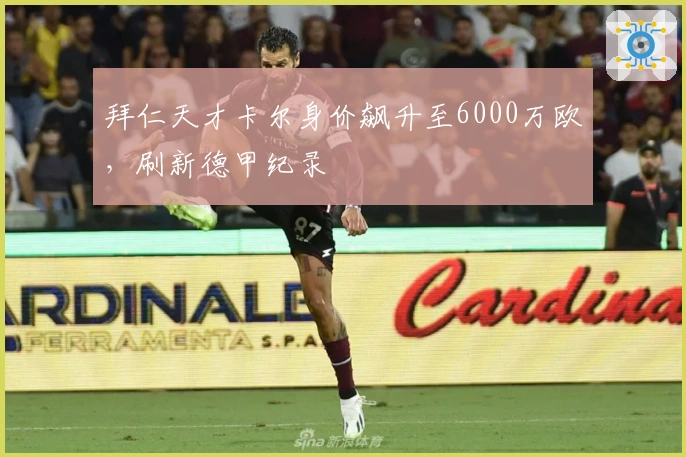 拜仁天才卡尔身价飙升至6000万欧，刷新德甲纪录