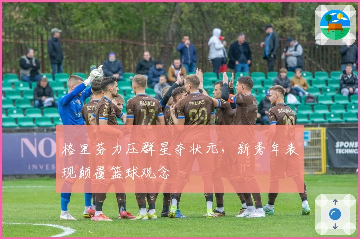 格里芬力压群星夺状元，新秀年表现颠覆篮球观念