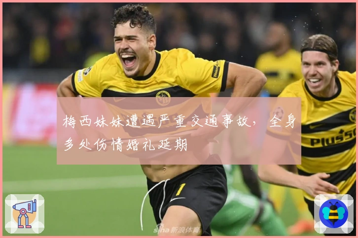 梅西妹妹遭遇严重交通事故，全身多处伤情婚礼延期