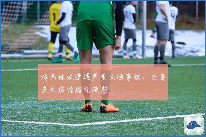 梅西妹妹遭遇严重交通事故，全身多处伤情婚礼延期