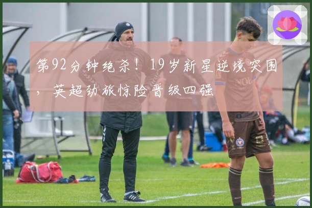 第92分钟绝杀！19岁新星逆境突围，英超劲旅惊险晋级四强