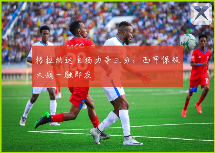 格拉纳达主场力争三分，西甲保级大战一触即发