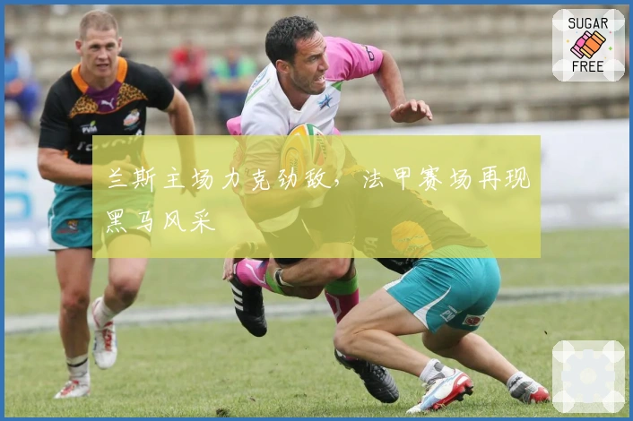 兰斯主场力克劲敌，法甲赛场再现黑马风采